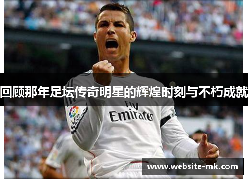 回顾那年足坛传奇明星的辉煌时刻与不朽成就