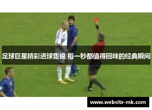 足球巨星精彩进球集锦 每一秒都值得回味的经典瞬间