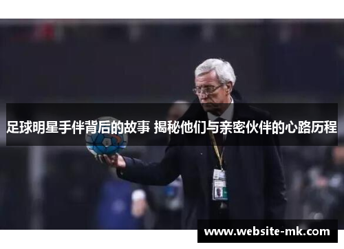 足球明星手伴背后的故事 揭秘他们与亲密伙伴的心路历程
