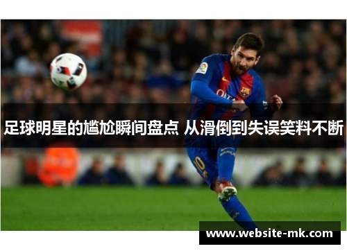 足球明星的尴尬瞬间盘点 从滑倒到失误笑料不断