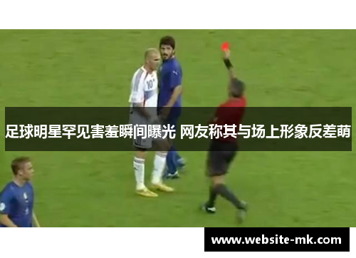 足球明星罕见害羞瞬间曝光 网友称其与场上形象反差萌