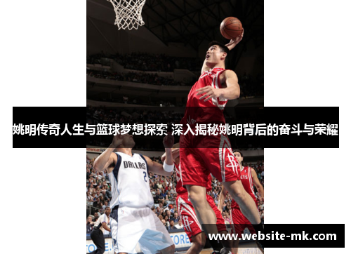 姚明传奇人生与篮球梦想探索 深入揭秘姚明背后的奋斗与荣耀