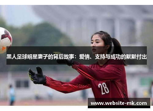 黑人足球明星妻子的背后故事：爱情、支持与成功的默默付出