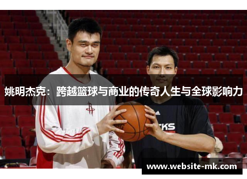 姚明杰克：跨越篮球与商业的传奇人生与全球影响力