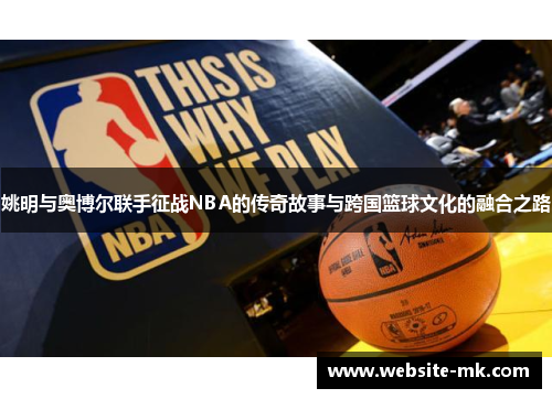姚明与奥博尔联手征战NBA的传奇故事与跨国篮球文化的融合之路