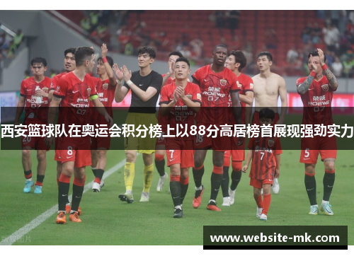 西安篮球队在奥运会积分榜上以88分高居榜首展现强劲实力