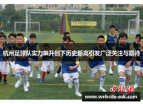 杭州足球队实力飙升创下历史新高引发广泛关注与期待