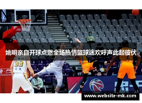 姚明亲自开球点燃全场热情篮球迷欢呼声此起彼伏