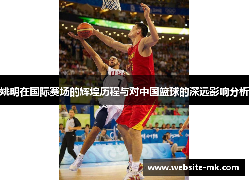 姚明在国际赛场的辉煌历程与对中国篮球的深远影响分析