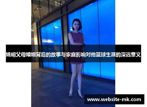姚明父母婚姻背后的故事与家庭影响对他篮球生涯的深远意义