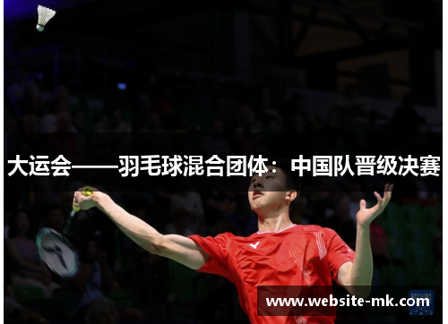 大运会——羽毛球混合团体：中国队晋级决赛