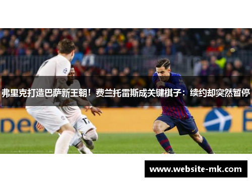 弗里克打造巴萨新王朝！费兰托雷斯成关键棋子：续约却突然暂停