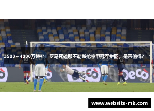 3500～4000万替补！罗马死磕那不勒斯抢意甲冠军拼图，是否值得？_1