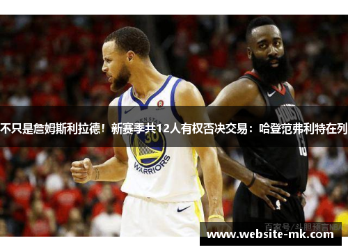 不只是詹姆斯利拉德！新赛季共12人有权否决交易：哈登范弗利特在列