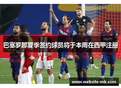 巴塞罗那夏季签约球员将于本周在西甲注册