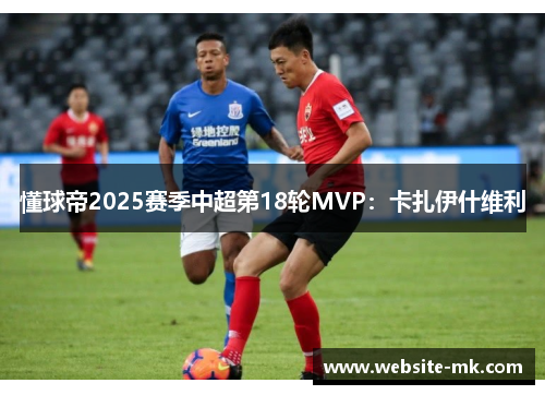 懂球帝2025赛季中超第18轮MVP：卡扎伊什维利
