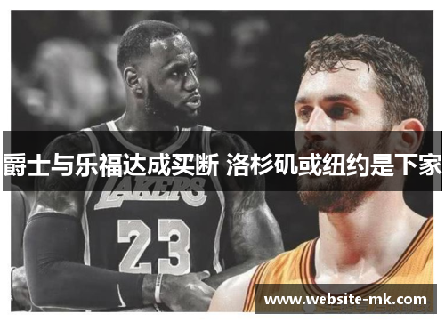 爵士与乐福达成买断 洛杉矶或纽约是下家