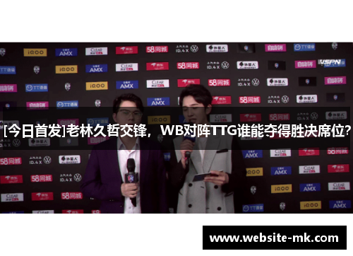 [今日首发]老林久哲交锋，WB对阵TTG谁能夺得胜决席位？