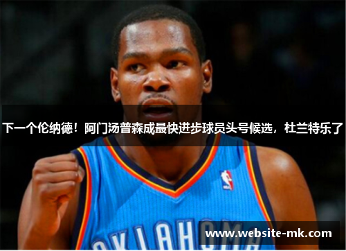 下一个伦纳德！阿门汤普森成最快进步球员头号候选，杜兰特乐了